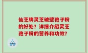 仙芝牌灵芝破壁孢子粉的好处？详细介绍灵芝孢子粉的营养和功效？