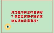 灵芝孢子粉怎样包装好？包装灵芝孢子粉的正确方法和注意事项？