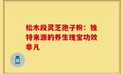 松木段灵芝孢子粉:独特来源的养生瑰宝功效非凡