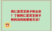 同仁堂灵芝孢子粉北京？了解同仁堂灵芝孢子粉的功效和使用方法？