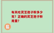 每天吃灵芝孢子粉多少克？正确的灵芝孢子粉用量？