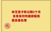 林芝孢子粉过期2个月 食用有切勿继续服用需妥善处理