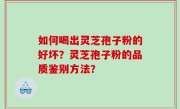 如何喝出灵芝孢子粉的好坏？灵芝孢子粉的品质鉴别方法？