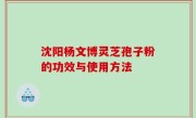 沈阳杨文博灵芝孢子粉的功效与使用方法