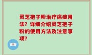 灵芝孢子粉治疗癌症用法？详细介绍灵芝孢子粉的使用方法及注意事项？