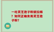 一吃灵芝孢子粉就拉稀？如何正确食用灵芝孢子粉？