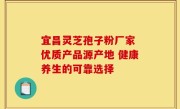 宜昌灵芝孢子粉厂家 优质产品源产地 健康养生的可靠选择