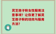 灵芝孢子粉女性服用注意事项？让你更了解灵芝孢子粉的功效与服用方法？