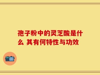 孢子粉中的灵芝酸是什么 其有何特性与功效