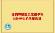 仙鹤牌破壁灵芝孢子粉 滋补养生的优质选择