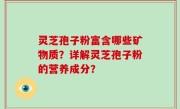 灵芝孢子粉富含哪些矿物质？详解灵芝孢子粉的营养成分？