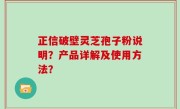 正信破壁灵芝孢子粉说明？产品详解及使用方法？