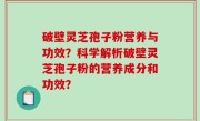 破壁灵芝孢子粉营养与功效？科学解析破壁灵芝孢子粉的营养成分和功效？