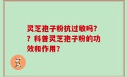 灵芝孢子粉抗过敏吗？？科普灵芝孢子粉的功效和作用？