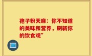 孢子粉天麻：你不知道的美味和营养，刷新你的饮食观”