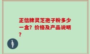 正信牌灵芝孢子粉多少一盒？价格及产品说明？