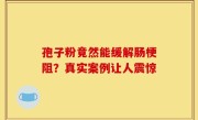 孢子粉竟然能缓解肠梗阻？真实案例让人震惊