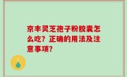 京丰灵芝孢子粉胶囊怎么吃？正确的用法及注意事项？