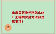 永康灵芝孢子粉怎么吃？正确的食用方法和注意事项？