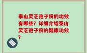 泰山灵芝孢子粉的功效有哪些？详细介绍泰山灵芝孢子粉的健康功效？