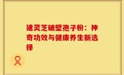 建灵芝破壁孢子粉:神奇功效与健康养生新选择