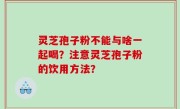 灵芝孢子粉不能与啥一起喝？注意灵芝孢子粉的饮用方法？