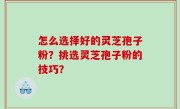 怎么选择好的灵芝孢子粉？挑选灵芝孢子粉的技巧？