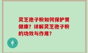 灵芝孢子粉如何保护胃健康？详解灵芝孢子粉的功效与作用？