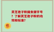 灵芝孢子粉国食健字号？了解灵芝孢子粉的功效和标准？