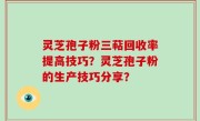 灵芝孢子粉三萜回收率提高技巧？灵芝孢子粉的生产技巧分享？