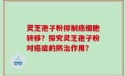 灵芝孢子粉抑制癌细胞转移?探究灵芝孢子粉对癌症的防治作用?