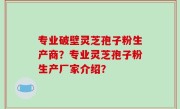 专业破壁灵芝孢子粉生产商？专业灵芝孢子粉生产厂家介绍？