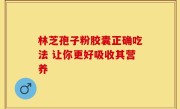 林芝孢子粉胶囊正确吃法 让你更好吸收其营养