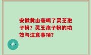 安徽黄山毫喝了灵芝孢子粉？灵芝孢子粉的功效与注意事项？