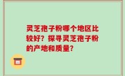 灵芝孢子粉哪个地区比较好？探寻灵芝孢子粉的产地和质量？