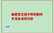 破壁灵芝孢子粉的制作方法及功效分析