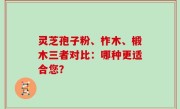 灵芝孢子粉、柞木、椴木三者对比：哪种更适合您？