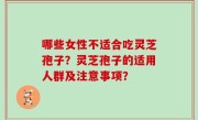 哪些女性不适合吃灵芝孢子？灵芝孢子的适用人群及注意事项？