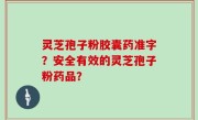灵芝孢子粉胶囊药准字？安全有效的灵芝孢子粉药品？