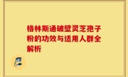 格林斯通破壁灵芝孢子粉的功效与适用人群全解析