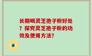 长期喝灵芝孢子粉好处？探究灵芝孢子粉的功效及使用方法？
