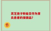 灵芝孢子粉能否作为胃炎患者的保健品？