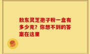 敖东灵芝孢子粉一盒有多少克？你想不到的答案在这里