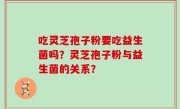 吃灵芝孢子粉要吃益生菌吗？灵芝孢子粉与益生菌的关系？