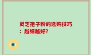 灵芝孢子粉的选购技巧：越细越好？