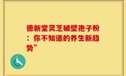 德新堂灵芝破壁孢子粉:你不知道的养生新趋势”