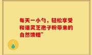 每天一小勺，轻松享受和谐灵芝孢子粉带来的自然馈赠”