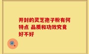 开封的灵芝孢子粉有何特点 品质和功效究竟好不好