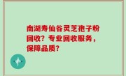 南湖寿仙谷灵芝孢子粉回收？专业回收服务，保障品质？
