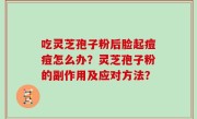 吃灵芝孢子粉后脸起痘痘怎么办？灵芝孢子粉的副作用及应对方法？